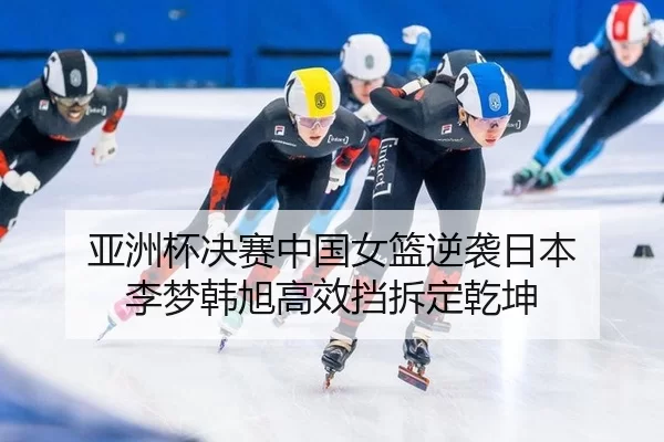 亚洲杯决赛中国女篮逆袭日本 李梦韩旭高效挡拆定乾坤